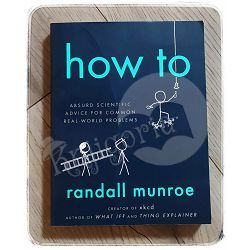 How To: Absurd Scientific Advice for Common Real-World Problems Randall Munroe 