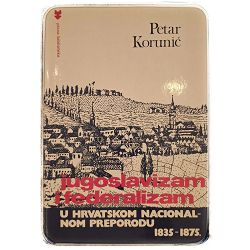 Jugoslavizam i federalizam u hrvatskom nacionalnom preporodu 1835-1875 Petar Korunić