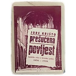 Prešućena povijest: Katolička crkva u hrvatskoj politici : 1850. - 1918. Jure Krišto