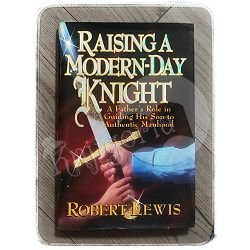 Raising a Modern-Day Knight: A Father's Role in Guiding His Son to Authentic Manhood Robert Lewis 